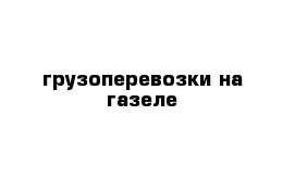 грузоперевозки на газеле